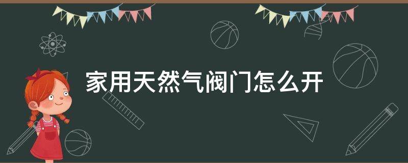 家用天然气阀门怎么开（家用天然气阀门怎么开图解）