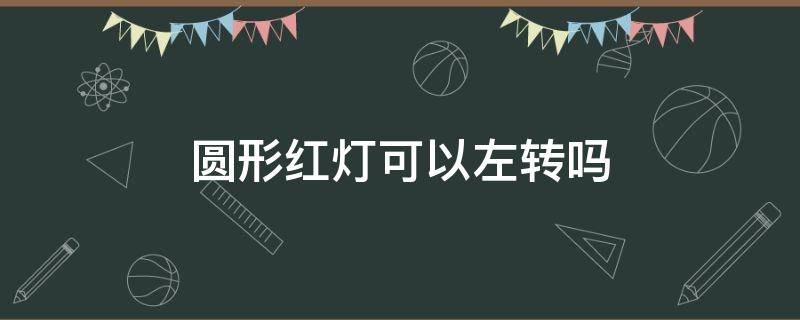 圆形红灯可以左转吗 左转箭头绿灯圆形红灯可以左转吗