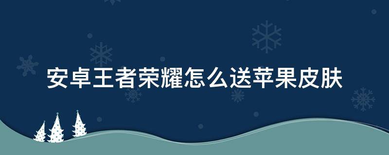 安卓王者荣耀怎么送苹果皮肤 王者荣耀安卓如何送苹果皮肤