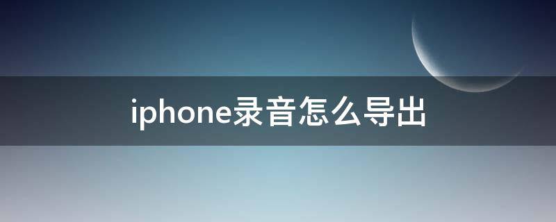 iphone录音怎么导出（iphone录音怎么导出来）