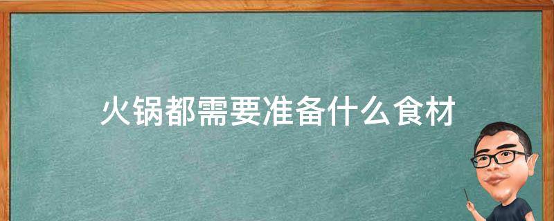 火锅都需要准备什么食材 火锅都需要准备什么食材和菜