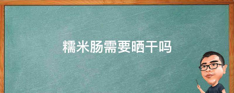 糯米肠需要晒干吗（糯米肠需要晒干吗怎么做）