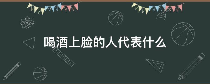 喝酒上脸的人代表什么 喝酒上脸的人代表什么酒量