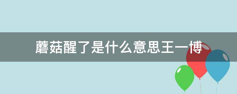 蘑菇醒了是什么意思王一博 王一博四点钟蘑菇醒了是什么意思