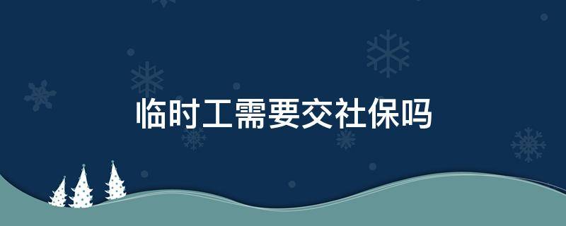 临时工需要交社保吗 公司雇佣临时工需要交社保吗