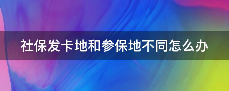 社保发卡地和参保地不同怎么办（社保发卡地与参保地不一样）