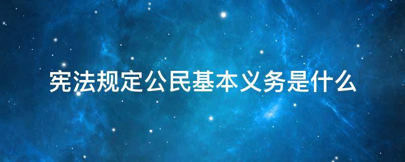 宪法规定公民基本义务是什么 宪法规定公民基本义务是什么意思