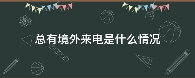 总有境外来电是什么情况（总有境外来电是什么情况啊）