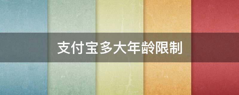 支付宝多大年龄限制（支付宝多大年龄限制最大不能超过多少）