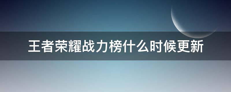 王者荣耀战力榜什么时候更新（王者荣耀战力榜什么时候更新一点）