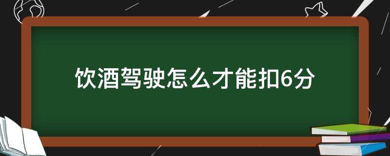 饮酒驾驶怎么才能扣6分 饮酒驾驶怎么才能扣6分罚款