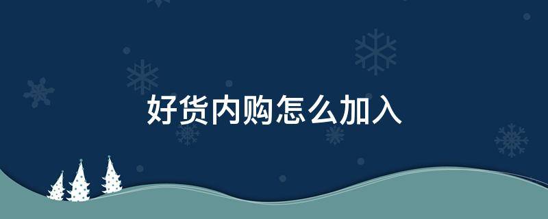 好货内购怎么加入 好货内购怎么加入会员