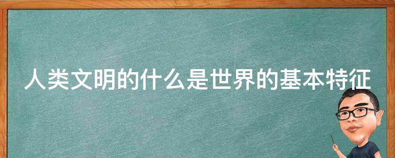 人类文明的什么是世界的基本特征 人类文明的什么是世界的基本特征之一