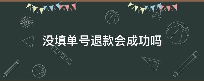 没填单号退款会成功吗 没填单号退款会成功吗东西已经收到了