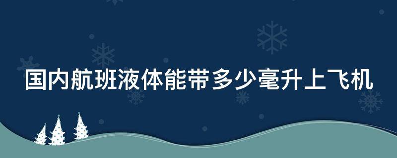 国内航班液体能带多少毫升上飞机 国内航班液体多少毫升可以带上飞机