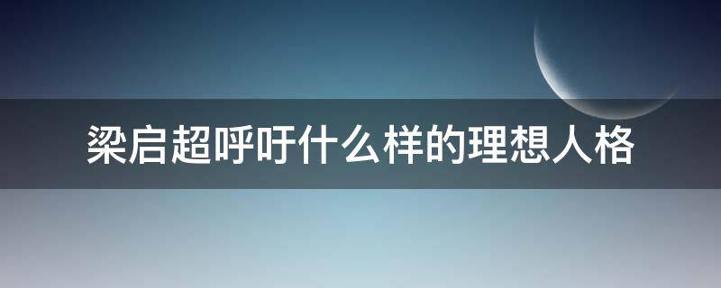 梁启超呼吁什么样的理想人格 梁启超呼吁什么样的理想人格呢