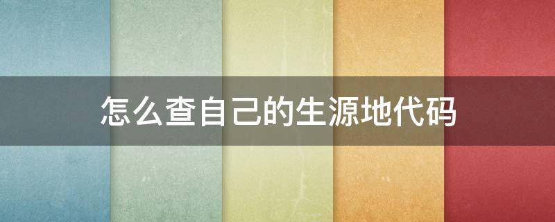 怎么查自己的生源地代码 怎么查自己的生源地代码是多少