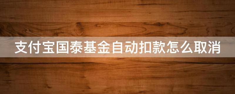 支付宝国泰基金自动扣款怎么取消 支付宝国泰基金管理有限公司自动扣款