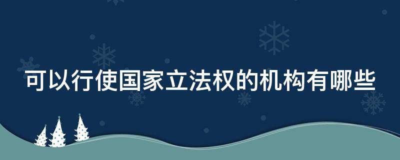 可以行使国家立法权的机构有哪些（行使立法权的国家机关有哪些）