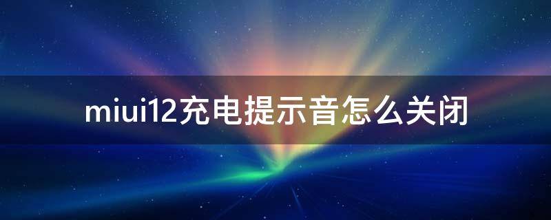 miui12充电提示音怎么关闭 miui12.5充电提示音怎么关闭?