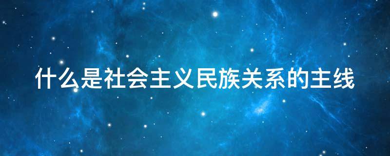 什么是社会主义民族关系的主线 什么是民族关系的主线?