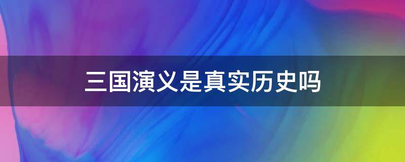 三国演义是真实历史吗（三国演义是真实历史吗知乎）