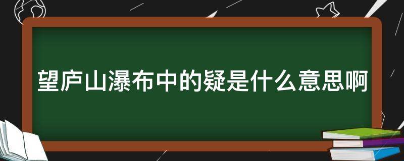 望庐山瀑布中的疑是什么意思啊 望庐山瀑布里的疑是什么意思