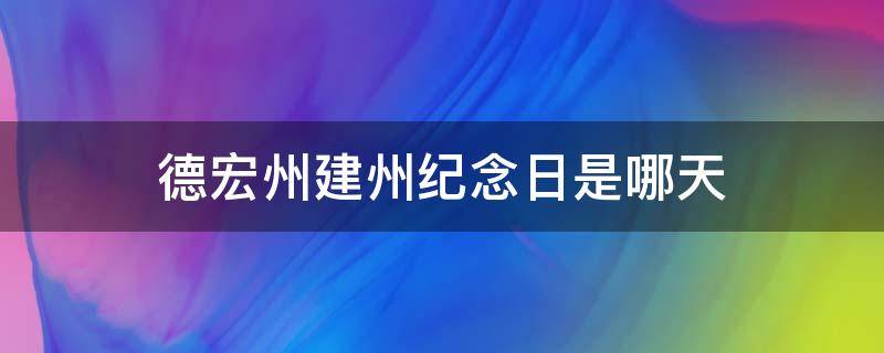 德宏州建州纪念日是哪天（德宏傣族景颇族自治州建州纪念日为每年的几月几号）