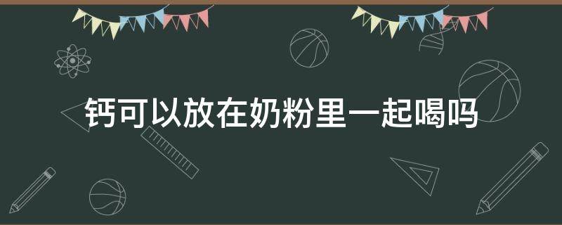 钙可以放在奶粉里一起喝吗（乳酸钙可以放在奶粉里一起喝吗）