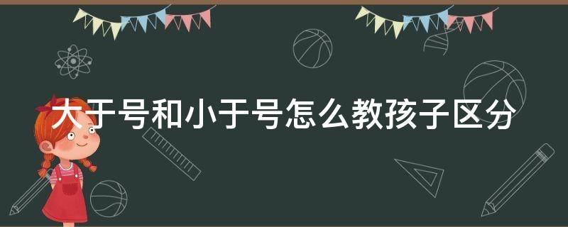 大于号和小于号怎么教孩子区分 怎么教小孩子大于号和小于号