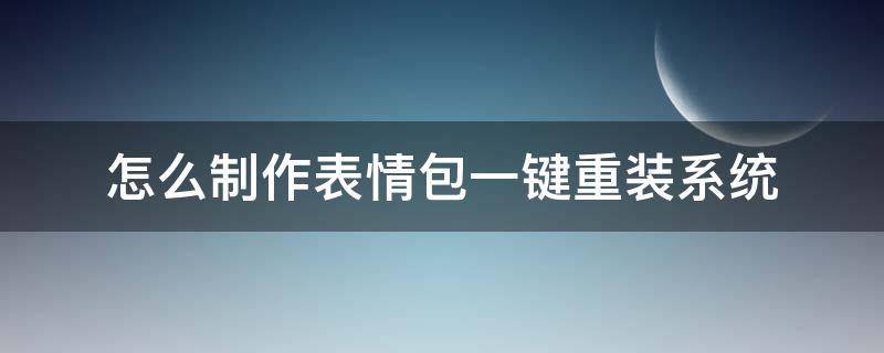 怎么制作表情包一键重装系统（怎么制作表情包一键重装系统软件）