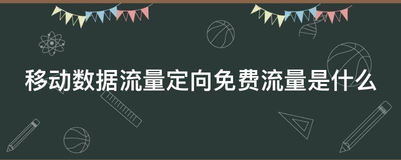 移动数据流量定向免费流量是什么（移动数据流量定向免费流量是什么套餐）