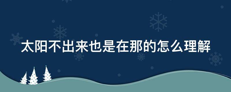 太阳不出来也是在那的怎么理解 太阳为什么不出来呢