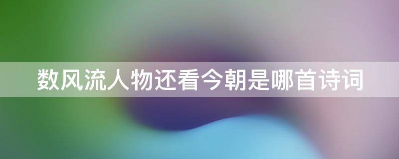 数风流人物还看今朝是哪首诗词（数风流人物,还看今朝是哪首诗）