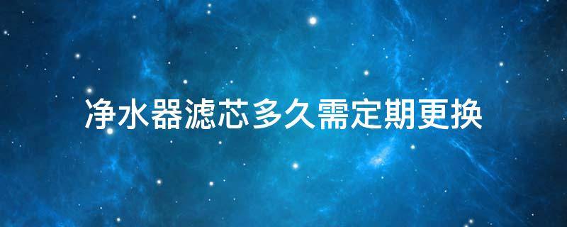 净水器滤芯多久需定期更换 净水器滤芯一定要定期更换吗