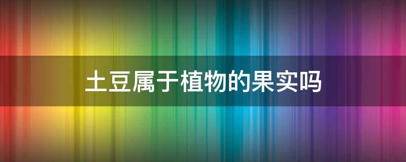 土豆属于植物的果实吗 土豆属于植物的果实吗?