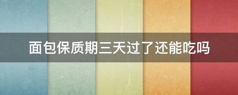 面包保质期三天过了还能吃吗 面包店面包保质期三天过了还能吃吗