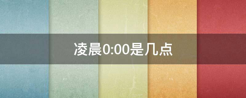 凌晨0:00是几点（凌晨0:00是几点又叫什么）