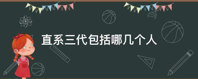 直系三代包括哪几个人（直系三代包括哪几个人）