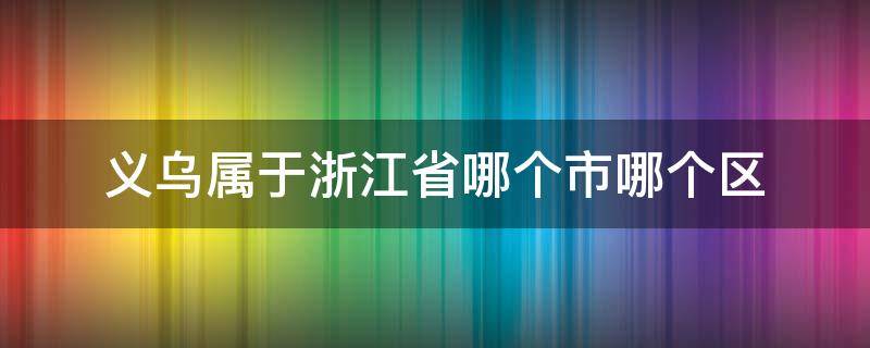 义乌属于浙江省哪个市哪个区（义乌属于浙江省哪个是哪个区）