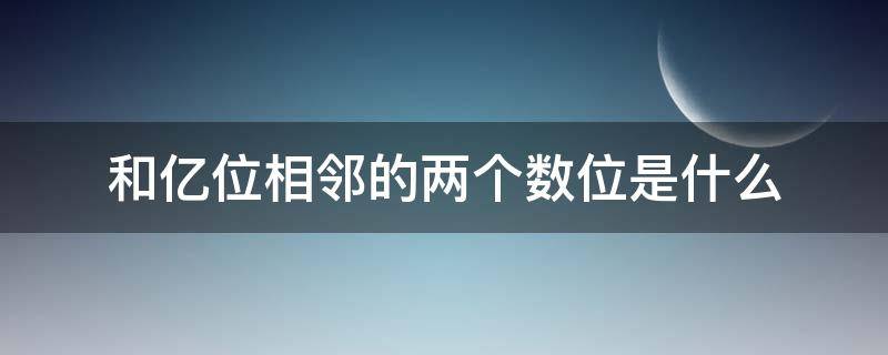 和亿位相邻的两个数位是什么（和亿位相邻的两个数位是什么和什么）