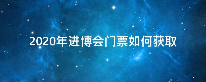 2020年进博会门票如何获取（2020进博会要门票吗）