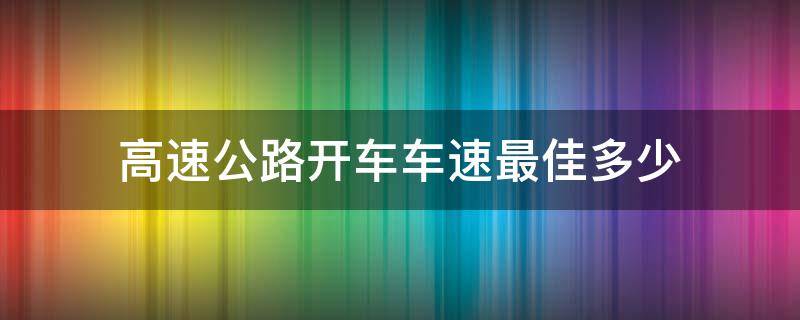 高速公路开车车速最佳多少（高速公路上开车速度是多少）