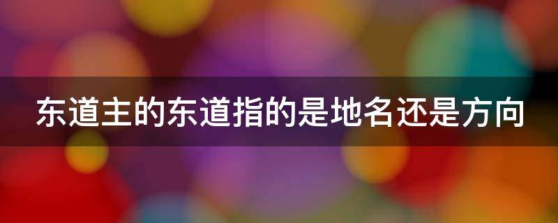 东道主的东道指的是地名还是方向 东道主的东道指的是什么方向还是地名