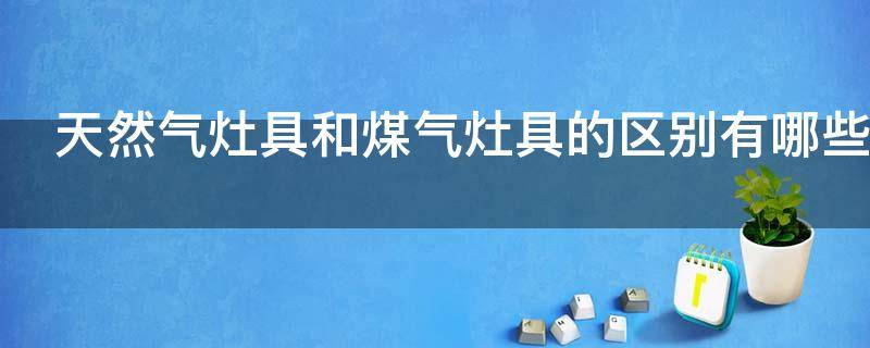 天然气灶具和煤气灶具的区别有哪些 天然气灶具和煤气灶具的区别有哪些图片