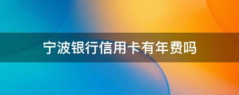 宁波银行信用卡有年费吗（宁波银行信用卡有年费吗多少钱）