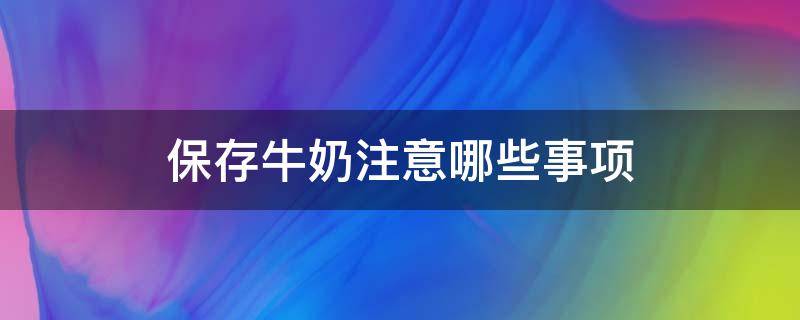 保存牛奶注意哪些事项（牛奶不宜放在什么地方保存）