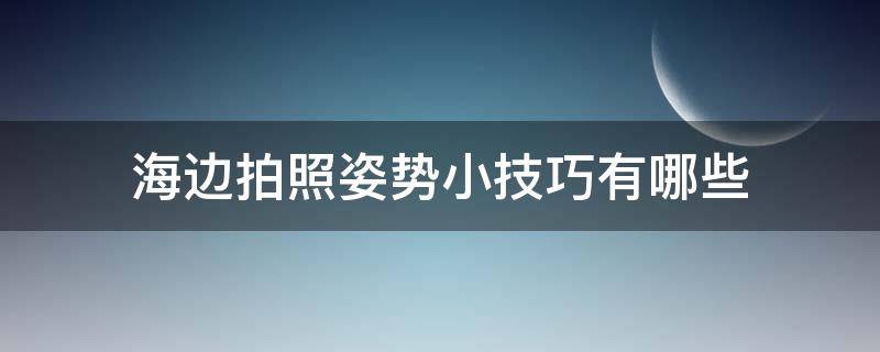 海边拍照姿势小技巧有哪些 海边拍照姿势小技巧有哪些图片