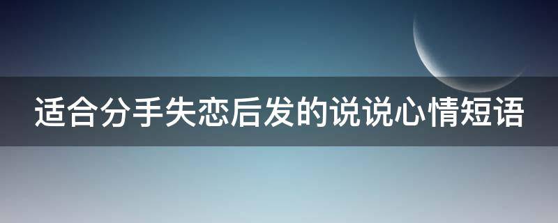 适合分手失恋后发的说说心情短语（适合分手失恋后发的说说心情短语简短）