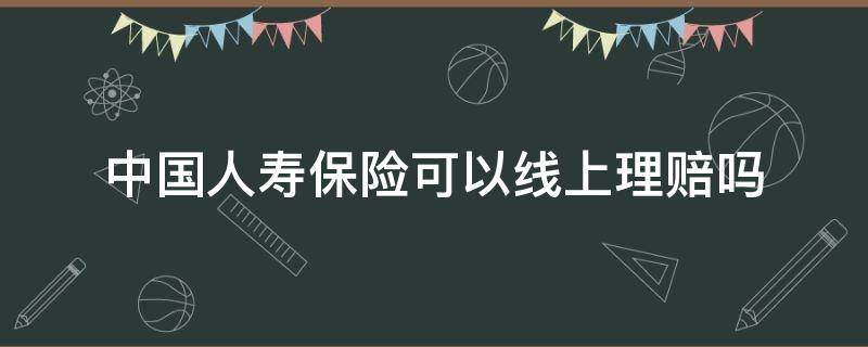 中国人寿保险可以线上理赔吗（人保车险可以在线理赔吗）